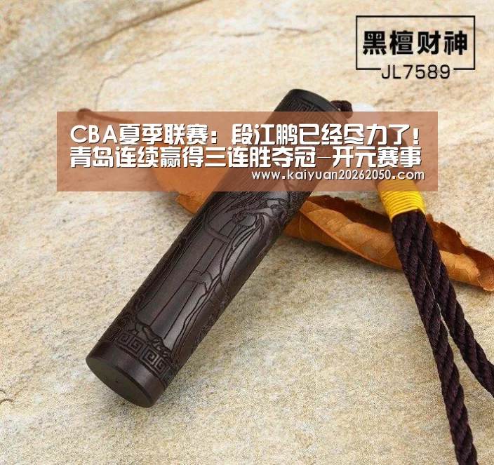 CBA夏季联赛:段江鹏已经尽力了!青岛连续赢得三连胜夺冠-开元赛事(图1) 开元电竞