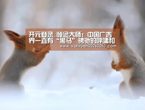 开元登录_悼念大师:中国广告界一直有“黑马”骋驰的呼啸和嘶鸣!(图4) 开元登录