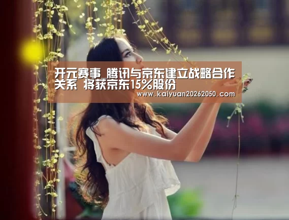 开元赛事_腾讯与京东建立战略合作关系 将获京东15%股份(图3) 开元电竞